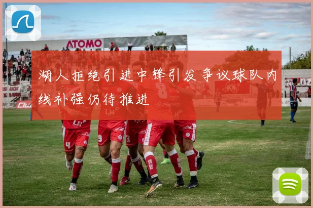 湖人拒绝引进中锋引发争议球队内线补强仍待推进