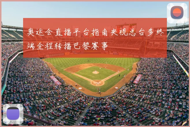 奥运会直播平台指南央视总台多终端全程转播巴黎赛事