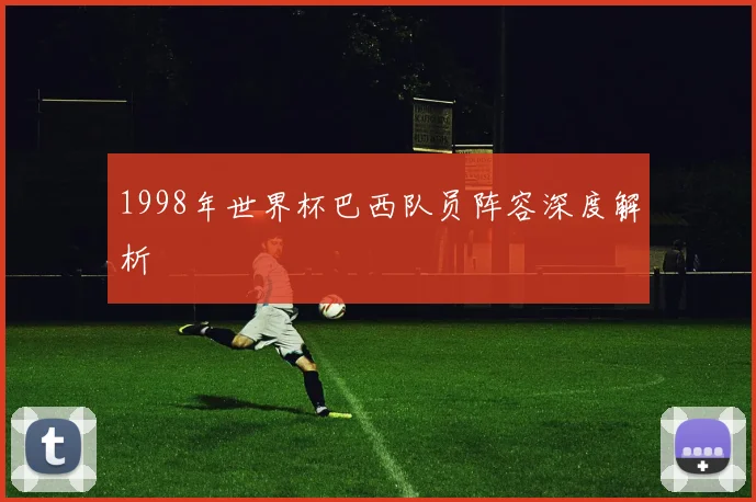 1998年世界杯巴西队员阵容深度解析