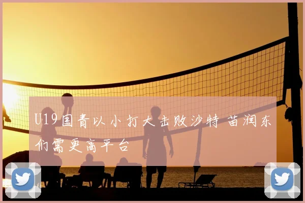 U19国青以小打大击败沙特 苗润东们需更高平台