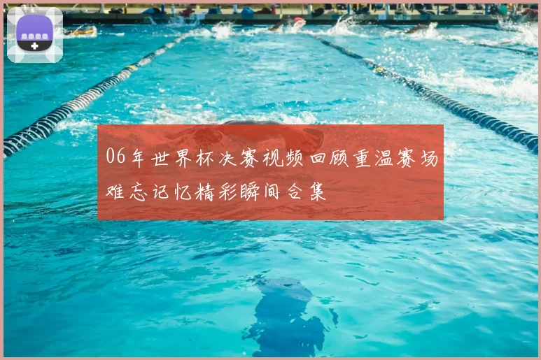 06年世界杯决赛视频回顾重温赛场难忘记忆精彩瞬间合集