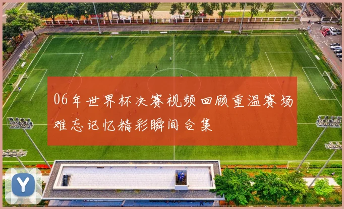 06年世界杯决赛视频回顾重温赛场难忘记忆精彩瞬间合集